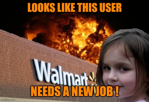 That Walmart underwear model... | LOOKS LIKE THIS USER; NEEDS A NEW JOB ! | image tagged in walmart fire girl | made w/ Imgflip meme maker