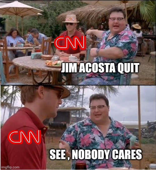 See Nobody Cares Meme | JIM ACOSTA QUIT SEE , NOBODY CARES | image tagged in memes,see nobody cares | made w/ Imgflip meme maker