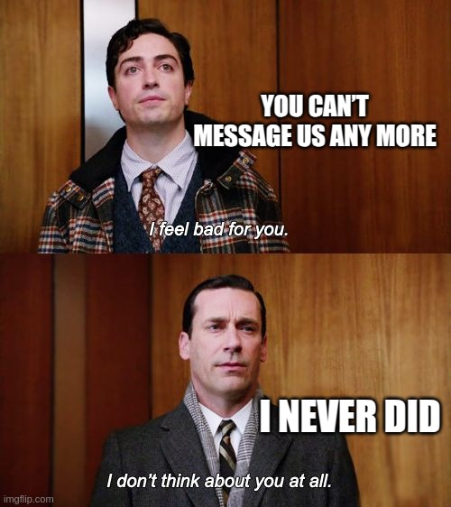 I don't think about you at all Mad Men | YOU CAN’T MESSAGE US ANY MORE; I NEVER DID | image tagged in i don't think about you at all mad men | made w/ Imgflip meme maker