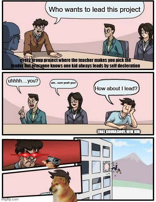 Boardroom Meeting Suggestion | Who wants to lead this project; every group project where the teacher makes you pick the leader but everyone knows one kid always leads by self decleration; uhhhh....you? um.. sure yeah you? How about I lead? THAT COURAGOUS NEW KID | image tagged in memes,boardroom meeting suggestion | made w/ Imgflip meme maker