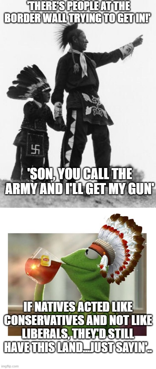 'THERE'S PEOPLE AT THE BORDER WALL TRYING TO GET IN!'; 'SON, YOU CALL THE ARMY AND I'LL GET MY GUN'; IF NATIVES ACTED LIKE CONSERVATIVES AND NOT LIKE LIBERALS, THEY'D STILL HAVE THIS LAND...JUST SAYIN'.. | image tagged in native american,native american kermit | made w/ Imgflip meme maker