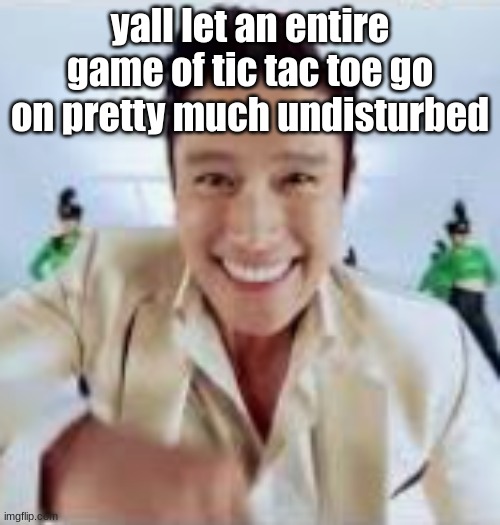 yall let an entire game of tic tac toe go on pretty much undisturbed | made w/ Imgflip meme maker