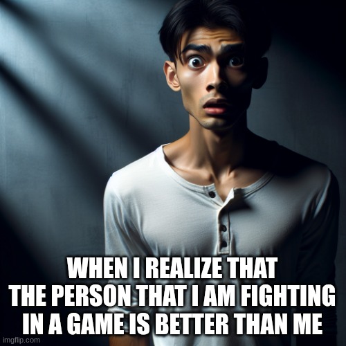 scared person | WHEN I REALIZE THAT THE PERSON THAT I AM FIGHTING IN A GAME IS BETTER THAN ME | image tagged in scared person | made w/ Imgflip meme maker