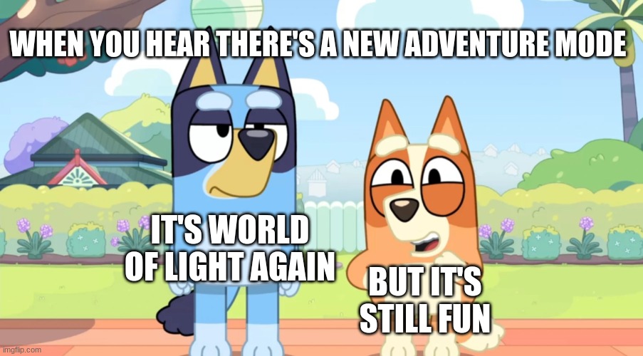 bluey unimpressed bingo happy | WHEN YOU HEAR THERE'S A NEW ADVENTURE MODE; IT'S WORLD OF LIGHT AGAIN; BUT IT'S STILL FUN | image tagged in bluey unimpressed bingo happy | made w/ Imgflip meme maker