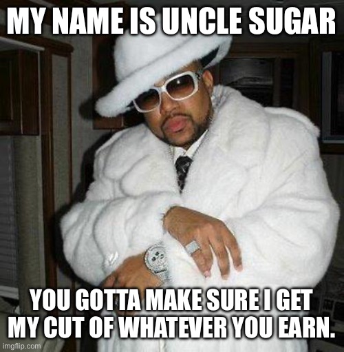 Income taxes be like | MY NAME IS UNCLE SUGAR YOU GOTTA MAKE SURE I GET MY CUT OF WHATEVER YOU EARN. | image tagged in pimp c | made w/ Imgflip meme maker