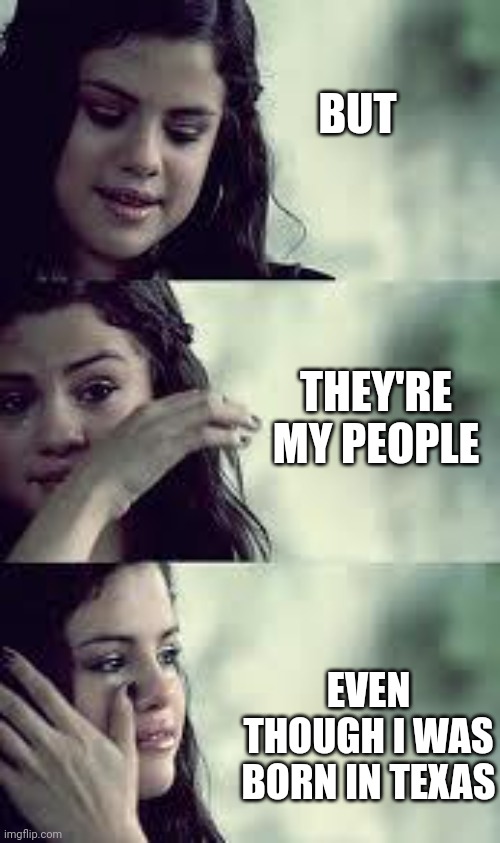 selena gomez cry | BUT THEY'RE MY PEOPLE EVEN THOUGH I WAS BORN IN TEXAS | image tagged in selena gomez cry | made w/ Imgflip meme maker