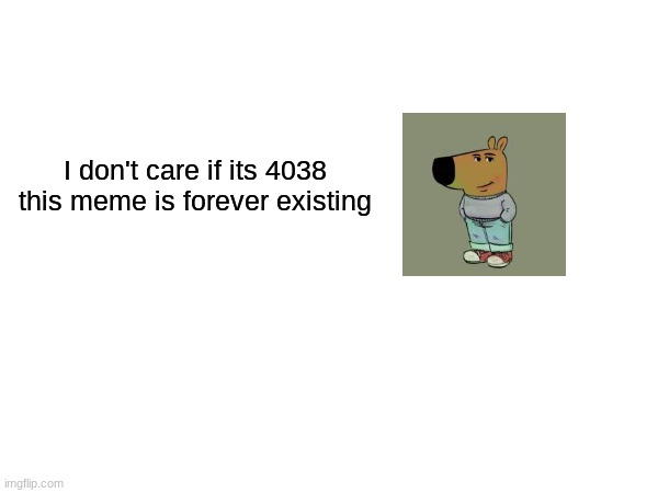 I don't care if its 4038 this meme is forever existing | made w/ Imgflip meme maker