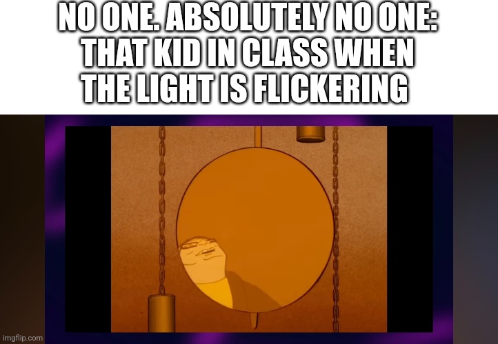 True dat | NO ONE. ABSOLUTELY NO ONE:

THAT KID IN CLASS WHEN THE LIGHT IS FLICKERING | image tagged in king of the hill,ha ha funny man | made w/ Imgflip meme maker