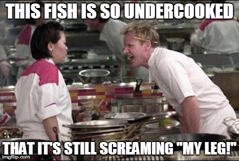 Angry Chef Gordon Ramsay Meme | THIS FISH IS SO UNDERCOOKED THAT IT'S STILL SCREAMING "MY LEG!" | image tagged in memes,angry chef gordon ramsay | made w/ Imgflip meme maker