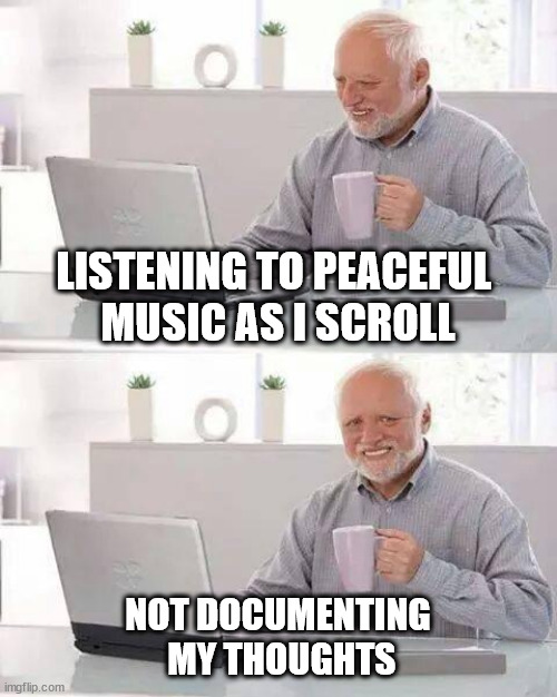 ¦¦¦¦¦ | LISTENING TO PEACEFUL 
MUSIC AS I SCROLL; NOT DOCUMENTING
 MY THOUGHTS | image tagged in memes,hide the pain harold | made w/ Imgflip meme maker