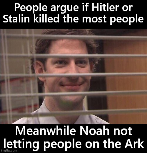 Hope you can swim | People argue if Hitler or Stalin killed the most people; Meanwhile Noah not letting people on the Ark | image tagged in jim halpert smiling | made w/ Imgflip meme maker