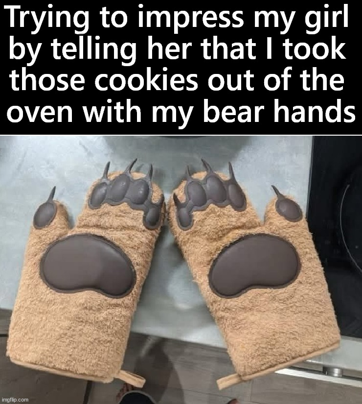 I was not lying and it never gets old | Trying to impress my girl 
by telling her that I took 
those cookies out of the 
oven with my bear hands | image tagged in bear,hands,baking,oven,cookies | made w/ Imgflip meme maker