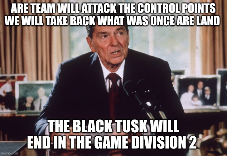 ronald reagan | ARE TEAM WILL ATTACK THE CONTROL POINTS WE WILL TAKE BACK WHAT WAS ONCE ARE LAND; THE BLACK TUSK WILL END IN THE GAME DIVISION 2 | image tagged in ronald reagan | made w/ Imgflip meme maker