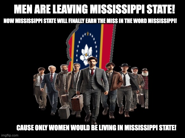 Men leaving Mississippi State | MEN ARE LEAVING MISSISSIPPI STATE! NOW MISSISSIPPI STATE WILL FINALLY EARN THE MISS IN THE WORD MISSISSIPPI! CAUSE ONLY WOMEN WOULD BE LIVING IN MISSISSIPPI STATE! | image tagged in men leaving mississippi | made w/ Imgflip meme maker