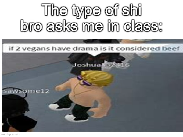 I need answers | The type of shi bro asks me in class: | image tagged in roblox meme | made w/ Imgflip meme maker