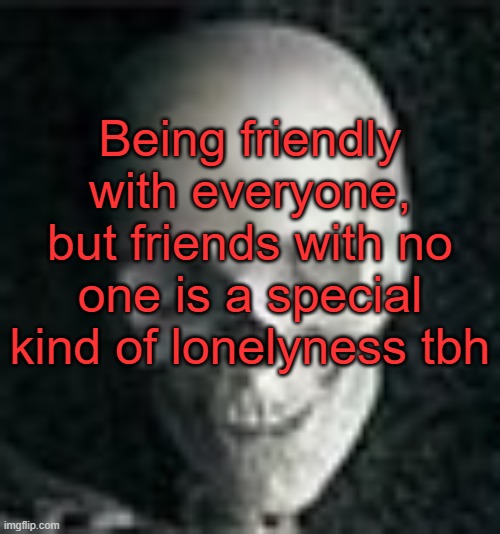 . | Being friendly with everyone, but friends with no one is a special kind of lonelyness tbh | image tagged in skull | made w/ Imgflip meme maker