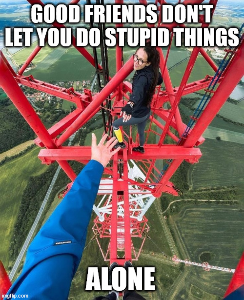 The lattice climbing couple | GOOD FRIENDS DON'T LET YOU DO STUPID THINGS; ALONE | image tagged in lattice climbing,meme,klettern,escalande,freeclimbing,heavy metal | made w/ Imgflip meme maker