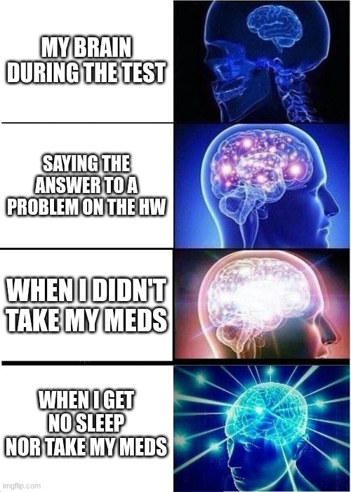 my brain on different days | MY BRAIN DURING THE TEST; SAYING THE ANSWER TO A PROBLEM ON THE HW; WHEN I DIDN'T TAKE MY MEDS; WHEN I GET NO SLEEP NOR TAKE MY MEDS | image tagged in memes,expanding brain,math | made w/ Imgflip meme maker