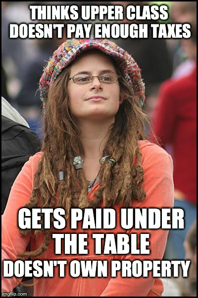 College Liberal | THINKS UPPER CLASS DOESN'T PAY ENOUGH TAXES GETS PAID UNDER THE TABLE  DOESN'T OWN PROPERTY | image tagged in memes,college liberal | made w/ Imgflip meme maker