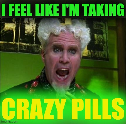 Crazy Pills | I FEEL LIKE I'M TAKING; CRAZY PILLS | image tagged in crazy pills | made w/ Imgflip meme maker