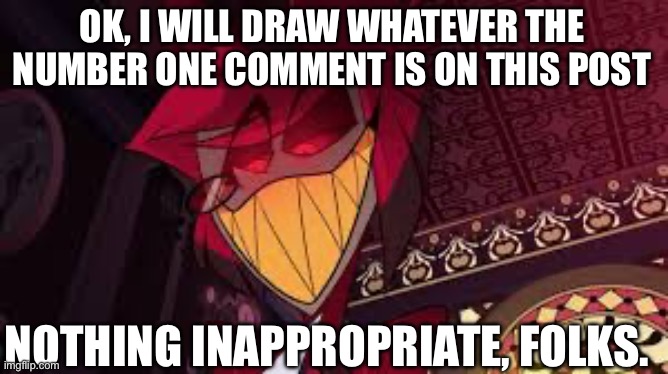 I WANT TO DRAW SOMETHING FROM THE NUMBER ONE COMMENT! | OK, I WILL DRAW WHATEVER THE NUMBER ONE COMMENT IS ON THIS POST; NOTHING INAPPROPRIATE, FOLKS. | image tagged in alastor looking down menacingly,we are number one,choose,think about it,hazbin hotel,why are you reading the tags | made w/ Imgflip meme maker