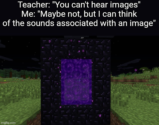 nether portal | Teacher: "You can't hear images"
Me: "Maybe not, but I can think of the sounds associated with an image" | image tagged in nether portal,minecraft,you can't hear images,memes,dank memes,funny | made w/ Imgflip meme maker