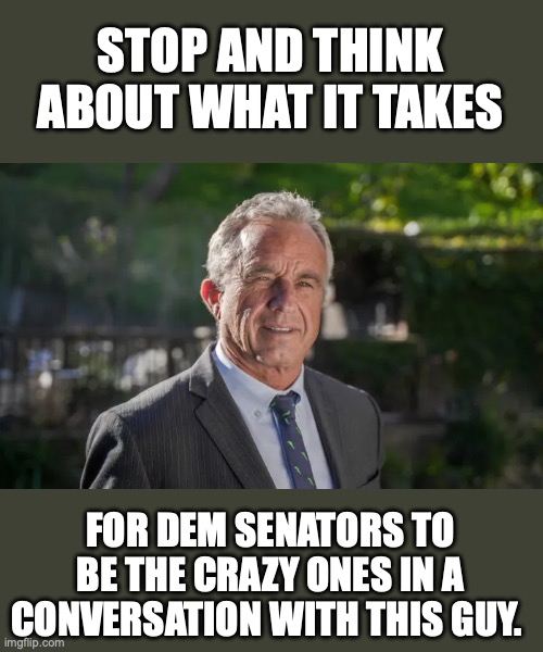 Someone is holding a lot of beers for the Senators. | STOP AND THINK ABOUT WHAT IT TAKES; FOR DEM SENATORS TO BE THE CRAZY ONES IN A CONVERSATION WITH THIS GUY. | image tagged in robert f kennedy jr,2025,senate,confirmation,hearings | made w/ Imgflip meme maker