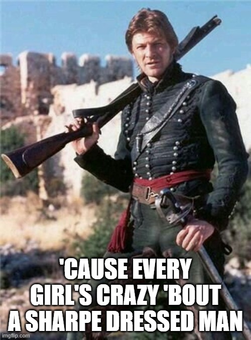 Sharpe Dressed Man | 'CAUSE EVERY GIRL'S CRAZY 'BOUT A SHARPE DRESSED MAN | image tagged in sean bean,richard sharpe,british tv,sword,baker rifle,napoleonic wars | made w/ Imgflip meme maker