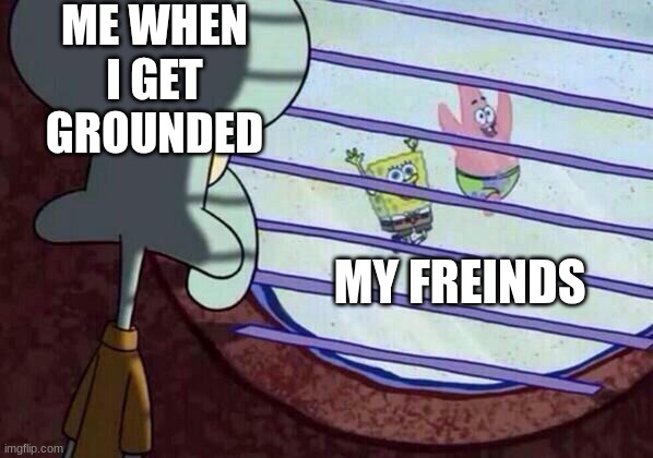 Squidward window | ME WHEN I GET GROUNDED; MY FREINDS | image tagged in squidward window | made w/ Imgflip meme maker