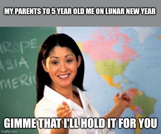 Unhelpful High School Teacher Meme | MY PARENTS TO 5 YEAR OLD ME ON LUNAR NEW YEAR GIMME THAT I'LL HOLD IT FOR YOU | image tagged in memes,unhelpful high school teacher | made w/ Imgflip meme maker