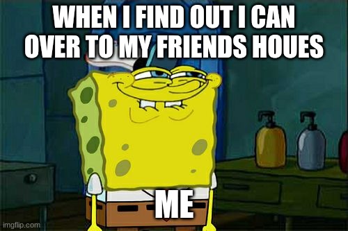 Don't You Squidward Meme | WHEN I FIND OUT I CAN OVER TO MY FRIENDS HOUES; ME | image tagged in memes,don't you squidward | made w/ Imgflip meme maker