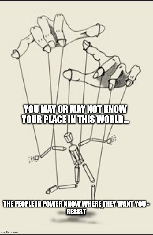 resist corruption | YOU MAY OR MAY NOT KNOW YOUR PLACE IN THIS WORLD... THE PEOPLE IN POWER KNOW WHERE THEY WANT YOU -
RESIST | image tagged in puppet master,place in life,freewill,happyness,resist,theresistance | made w/ Imgflip meme maker