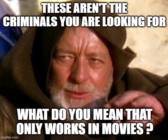 Obi Wan Kenobi Jedi Mind Trick | THESE AREN'T THE CRIMINALS YOU ARE LOOKING FOR; WHAT DO YOU MEAN THAT ONLY WORKS IN MOVIES ? | image tagged in obi wan kenobi jedi mind trick | made w/ Imgflip meme maker