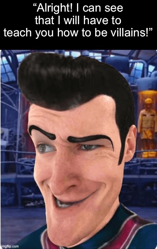 Here’s a little lesson in trickery. | “Alright! I can see that I will have to teach you how to be villains!” | image tagged in robbie rotten,russianbadger | made w/ Imgflip meme maker