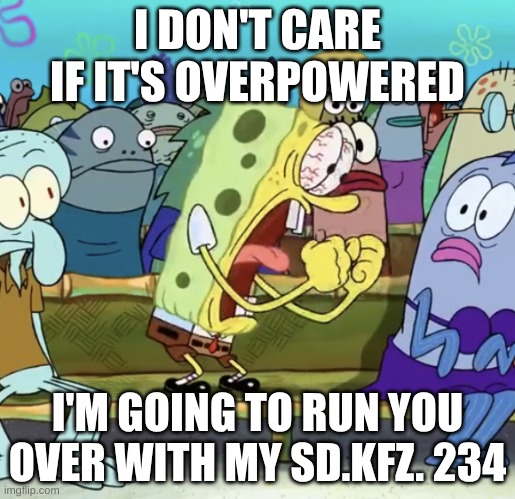 Test to see if you're a cultured War Thunder player | I DON'T CARE IF IT'S OVERPOWERED; I'M GOING TO RUN YOU OVER WITH MY SD.KFZ. 234 | image tagged in spongebob yelling | made w/ Imgflip meme maker