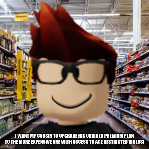 MC already has UrVideo Premium (the most expensive one) and he wants his cousin to upgrade to a more expensive plan. | I WANT MY COUSIN TO UPGRADE HIS URVIDEO PREMIUM PLAN TO THE MORE EXPENSIVE ONE WITH ACCESS TO AGE RESTRICTED VIDEOS! | image tagged in mc smiling,mc,urvideo,paywall,premium | made w/ Imgflip meme maker