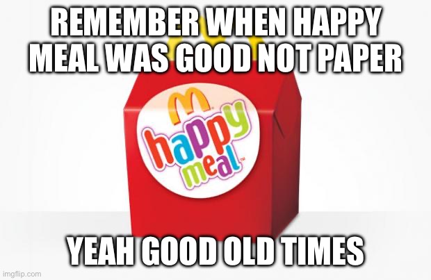 i remember early 2010s foundly as kid mainly bc happy meals werent so do do | REMEMBER WHEN HAPPY MEAL WAS GOOD NOT PAPER; YEAH GOOD OLD TIMES | image tagged in happy meal,meme,true | made w/ Imgflip meme maker