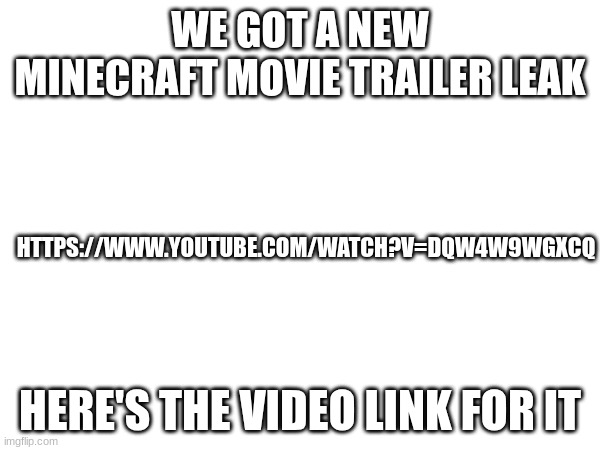 E | WE GOT A NEW MINECRAFT MOVIE TRAILER LEAK; HTTPS://WWW.YOUTUBE.COM/WATCH?V=DQW4W9WGXCQ; HERE'S THE VIDEO LINK FOR IT | image tagged in memes,minecraft | made w/ Imgflip meme maker