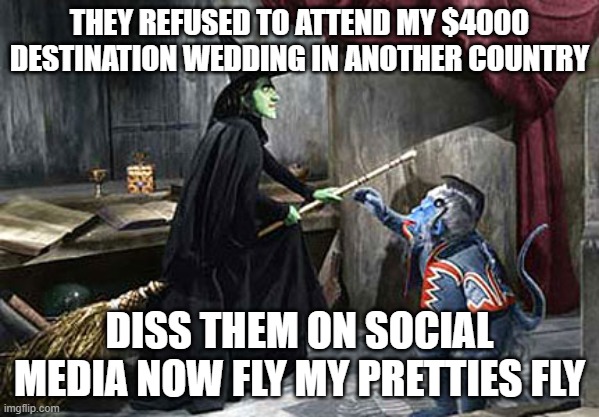 wizard of oz flying monkey witch | THEY REFUSED TO ATTEND MY $4000 DESTINATION WEDDING IN ANOTHER COUNTRY; DISS THEM ON SOCIAL MEDIA NOW FLY MY PRETTIES FLY | image tagged in wizard of oz flying monkey witch | made w/ Imgflip meme maker