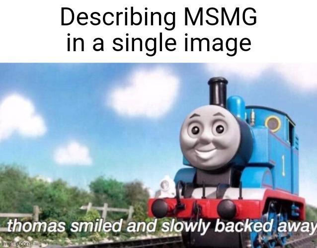 thomas smiled and slowly backed away | Describing MSMG in a single image | image tagged in thomas smiled and slowly backed away | made w/ Imgflip meme maker