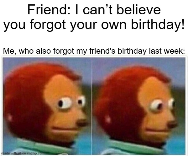 I Can't Believe You!! | Friend: I can’t believe you forgot your own birthday! Me, who also forgot my friend's birthday last week: | image tagged in memes,monkey puppet | made w/ Imgflip meme maker