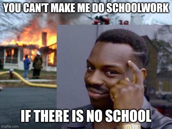 Lmaoo | YOU CAN'T MAKE ME DO SCHOOLWORK; IF THERE IS NO SCHOOL | image tagged in memes,disaster girl | made w/ Imgflip meme maker