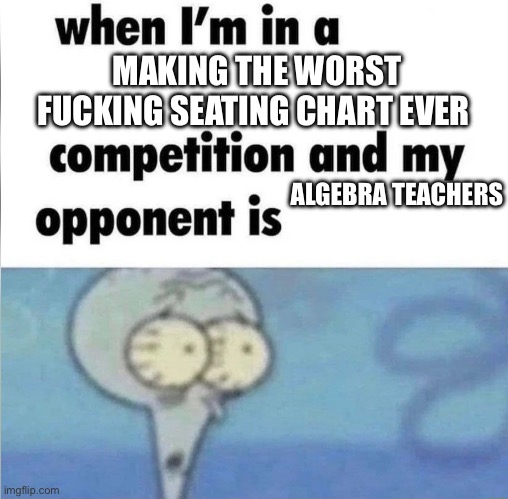 I got sat next to the guy who has the same name as me, keep thinking my algebra teacher is talking to me when he isn’t | MAKING THE WORST FUCKING SEATING CHART EVER; ALGEBRA TEACHERS | image tagged in whe i'm in a competition and my opponent is | made w/ Imgflip meme maker