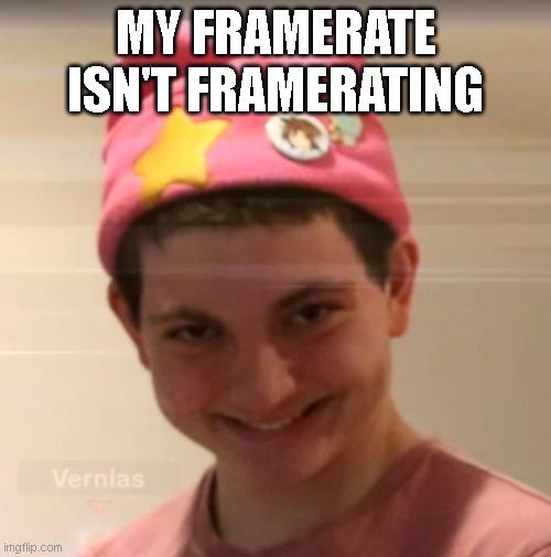 vernias face | MY FRAMERATE ISN'T FRAMERATING | image tagged in vernias face | made w/ Imgflip meme maker