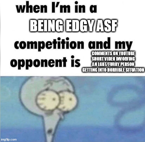 whe i'm in a competition and my opponent is | BEING EDGY ASF; COMMENTS ON YOUTUBE SHORT VIDEO INVOLVING AN LGBT/FURRY PERSON GETTING INTO HORRIBLE SITUATION | image tagged in whe i'm in a competition and my opponent is | made w/ Imgflip meme maker