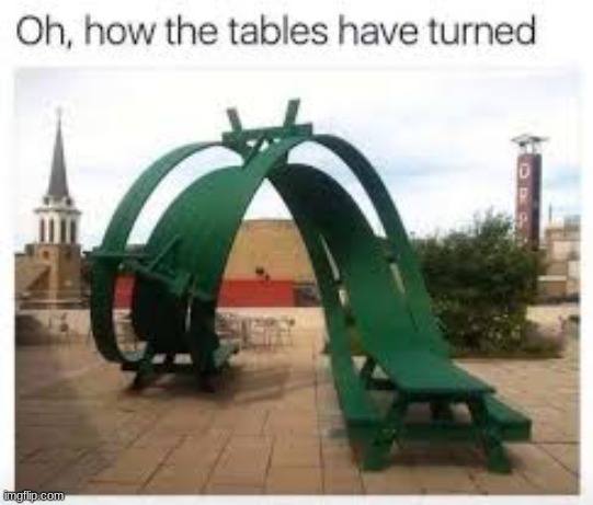 oh how the tables have turned | image tagged in oh how the tables have turned | made w/ Imgflip meme maker