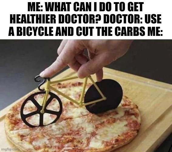 Me: What Can I Do To Get Healthier Doctor? Doctor: Use A Bicycle And Cut The Carbs Me: | ME: WHAT CAN I DO TO GET HEALTHIER DOCTOR? DOCTOR: USE A BICYCLE AND CUT THE CARBS ME: | image tagged in chris joines | made w/ Imgflip meme maker