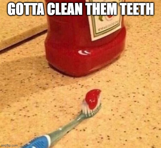 Brush Your Teeth | GOTTA CLEAN THEM TEETH | image tagged in unsee juice | made w/ Imgflip meme maker