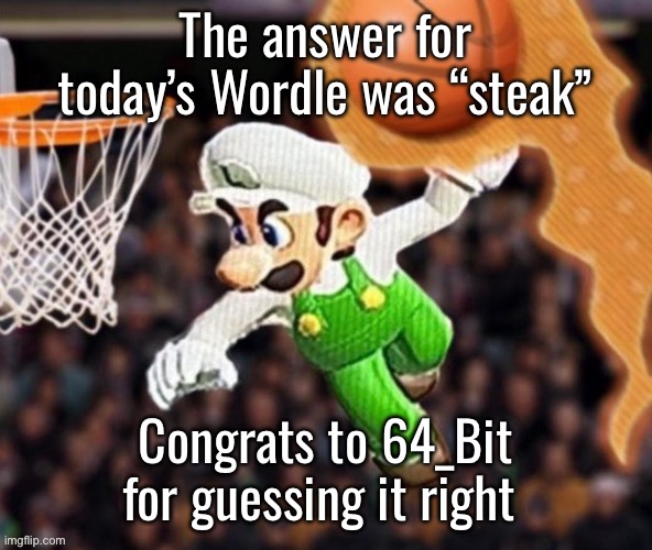 Luigi balling on them Hoes | The answer for today’s Wordle was “steak”; Congrats to 64_Bit for guessing it right | image tagged in luigi balling on them hoes | made w/ Imgflip meme maker