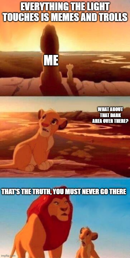 mischief and wrong doing (upvote me please) | EVERYTHING THE LIGHT TOUCHES IS MEMES AND TROLLS; ME; WHAT ABOUT THAT DARK AREA OVER THERE? THAT'S THE TRUTH, YOU MUST NEVER GO THERE | image tagged in lion king,mufasa and simba,lies,truth,memes | made w/ Imgflip meme maker